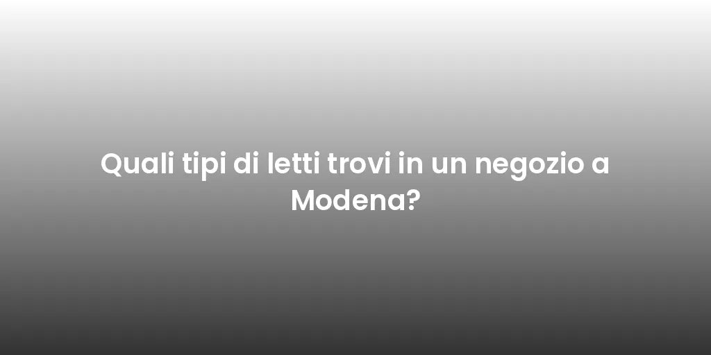 Quali tipi di letti trovi in un negozio a Modena?