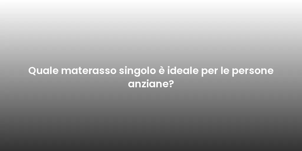 Quale materasso singolo è ideale per le persone anziane?