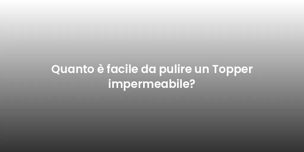 Quanto è facile da pulire un Topper impermeabile?