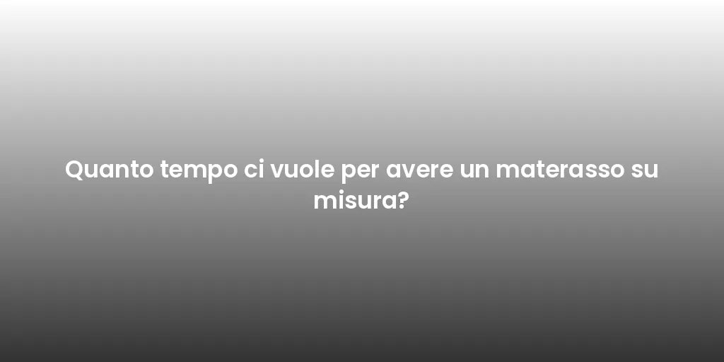 Quanto tempo ci vuole per avere un materasso su misura?