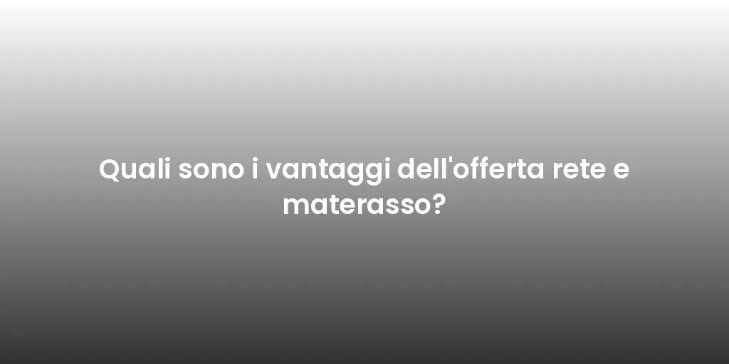 Quali sono i vantaggi dell'offerta rete e materasso?