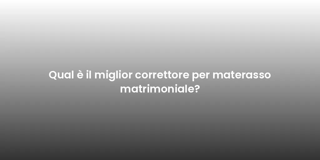 Qual è il miglior correttore per materasso matrimoniale?