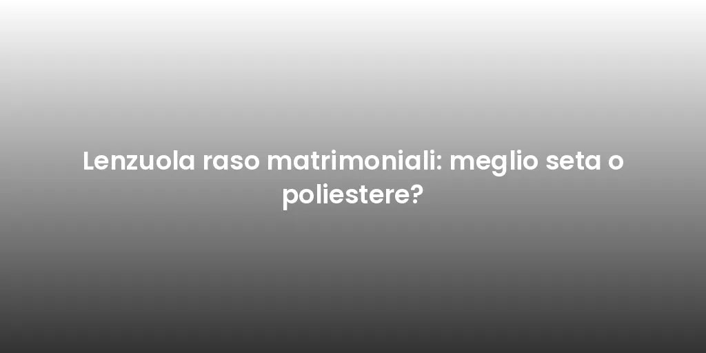 Lenzuola raso matrimoniali: meglio seta o poliestere?