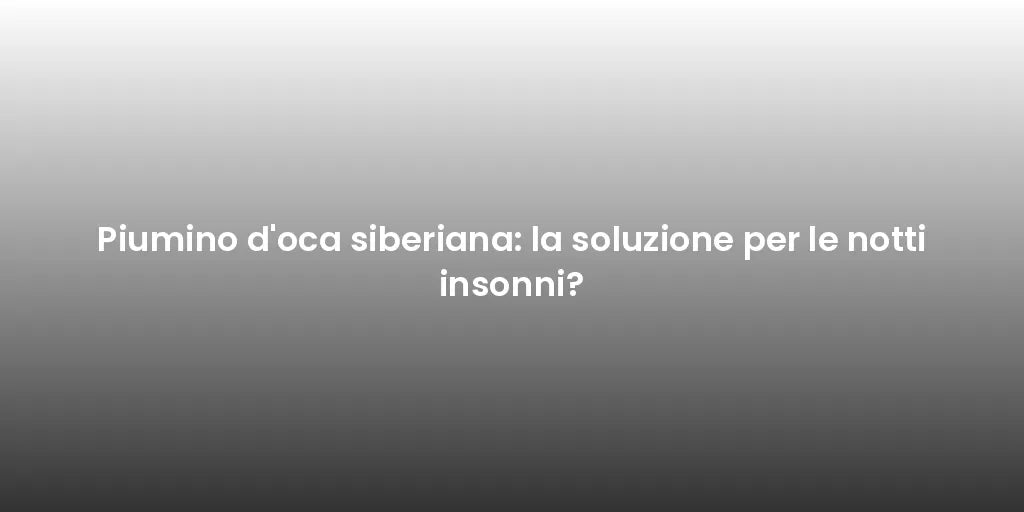 Piumino d'oca siberiana: la soluzione per le notti insonni?