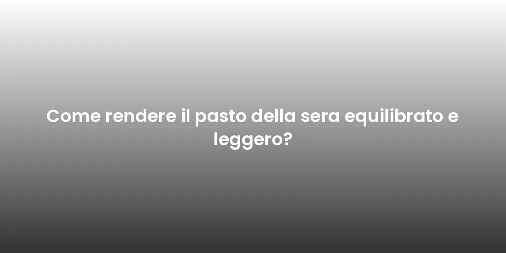 Come rendere il pasto della sera equilibrato e leggero?