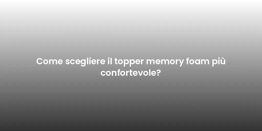 Come scegliere il topper memory foam più confortevole?