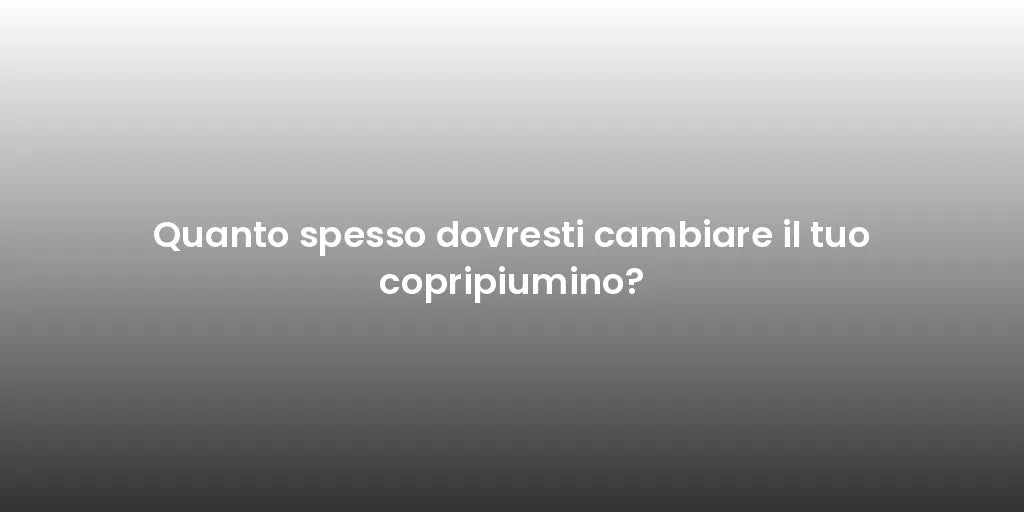Quanto spesso dovresti cambiare il tuo copripiumino?