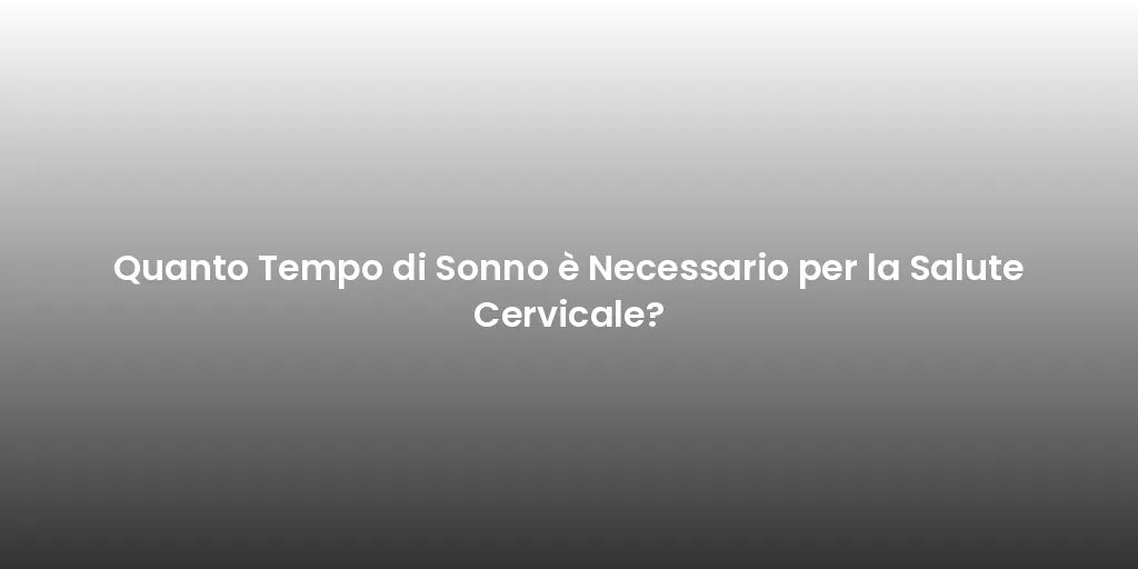Quanto Tempo di Sonno è Necessario per la Salute Cervicale?
