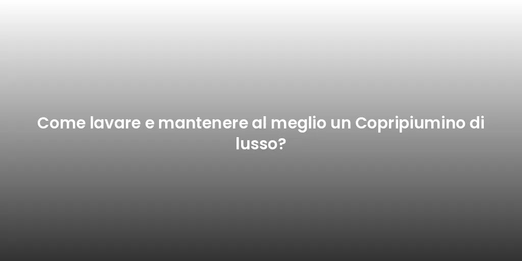 Come lavare e mantenere al meglio un Copripiumino di lusso?