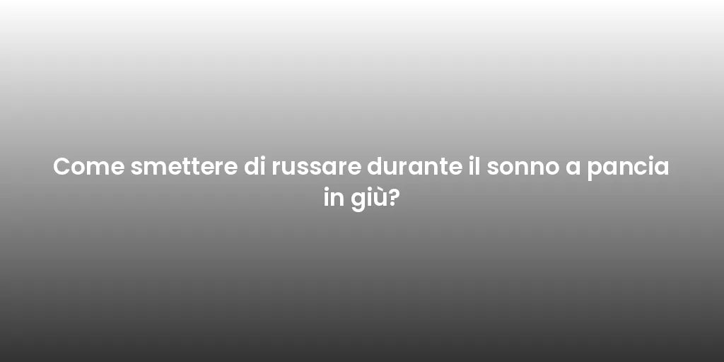 Come smettere di russare durante il sonno a pancia in giù?