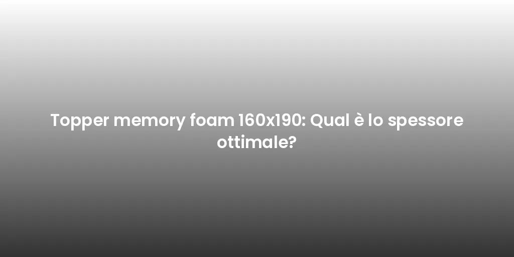 Topper memory foam 160x190: Qual è lo spessore ottimale?