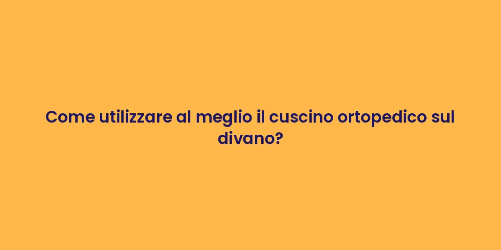 Come utilizzare al meglio il cuscino ortopedico sul divano?