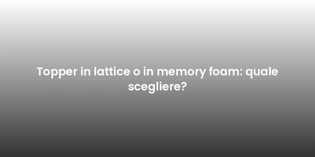Topper in lattice o in memory foam: quale scegliere?