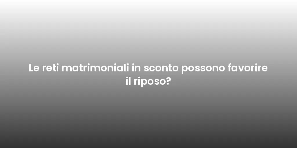 Le reti matrimoniali in sconto possono favorire il riposo?