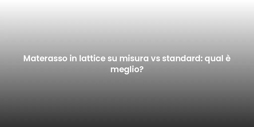 Materasso in lattice su misura vs standard: qual è meglio?