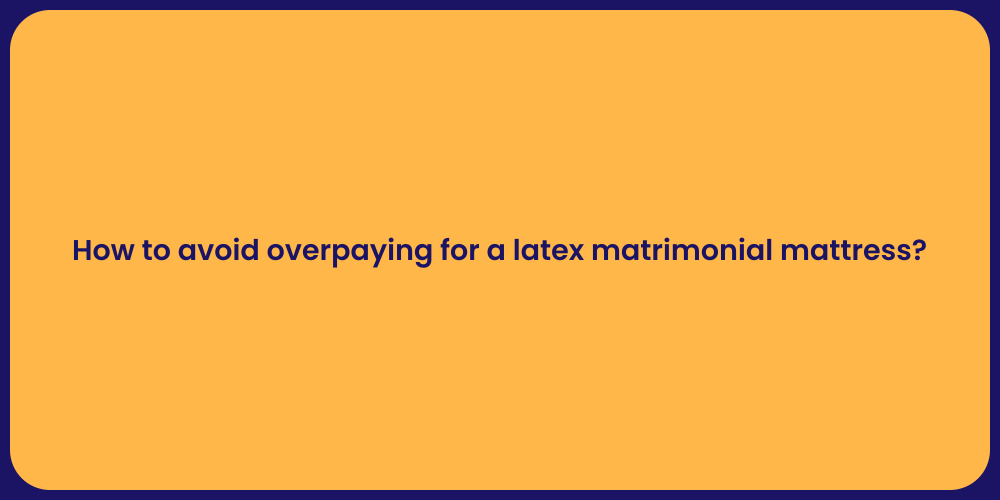How to avoid overpaying for a latex matrimonial mattress?