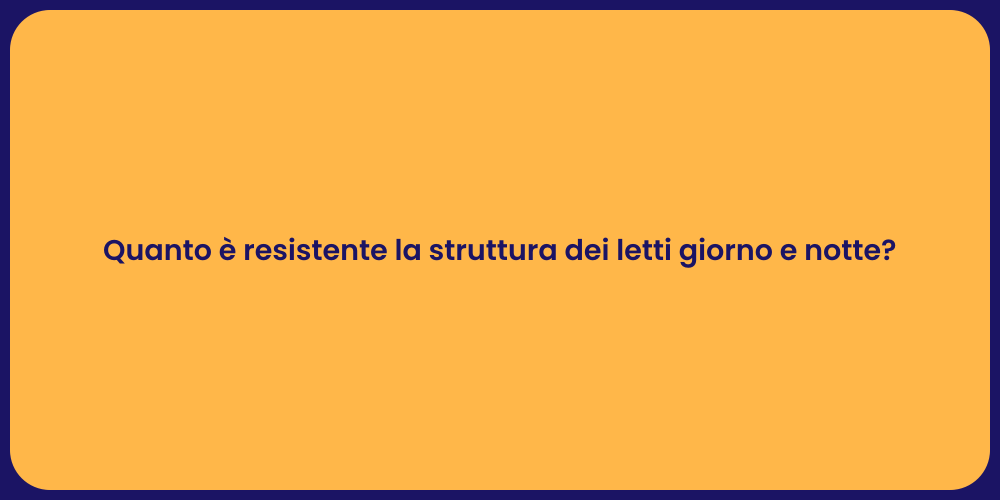 Quanto è resistente la struttura dei letti giorno e notte?