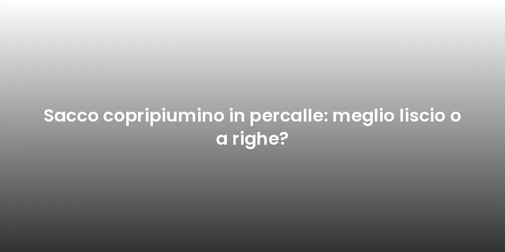 Sacco copripiumino in percalle: meglio liscio o a righe?