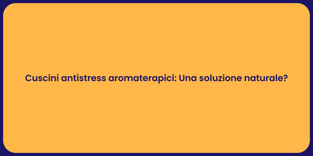 Cuscini antistress aromaterapici: Una soluzione naturale?