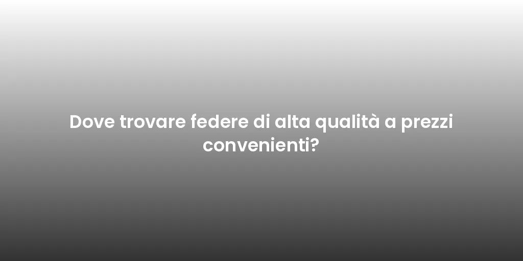 Dove trovare federe di alta qualità a prezzi convenienti?