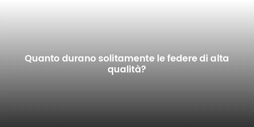 Quanto durano solitamente le federe di alta qualità?