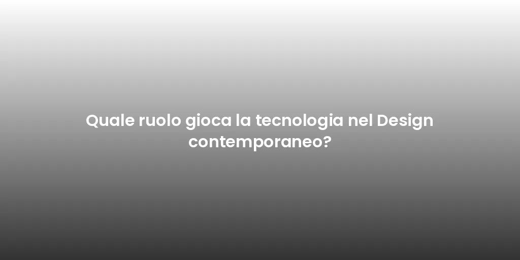 Quale ruolo gioca la tecnologia nel Design contemporaneo?