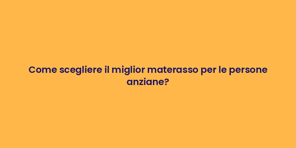 Come scegliere il miglior materasso per le persone anziane?
