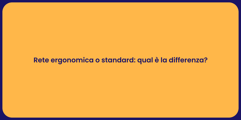 Rete ergonomica o standard: qual è la differenza?