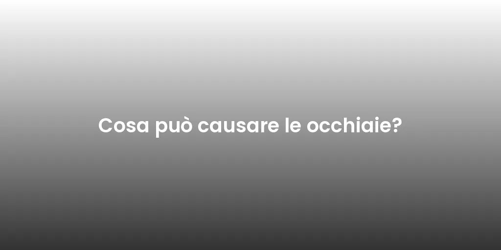 Cosa può causare le occhiaie?