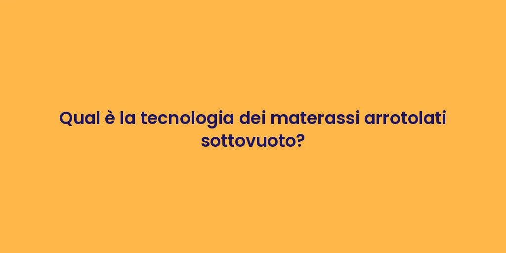 Qual è la tecnologia dei materassi arrotolati sottovuoto?