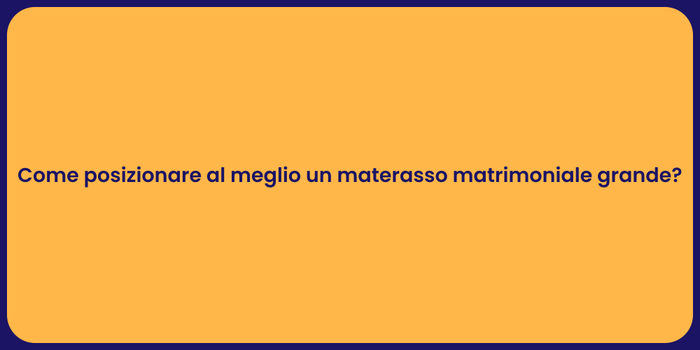 Come posizionare al meglio un materasso matrimoniale grande?