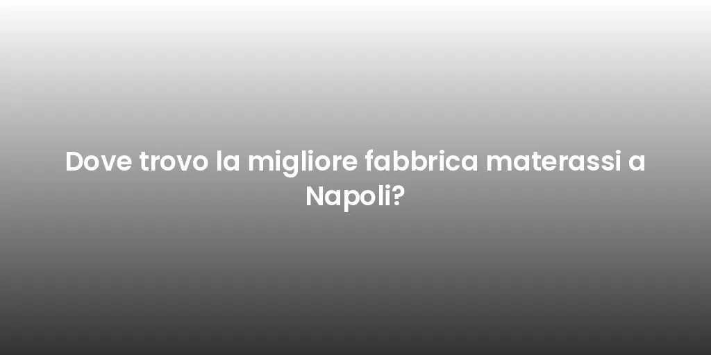 Dove trovo la migliore fabbrica materassi a Napoli?