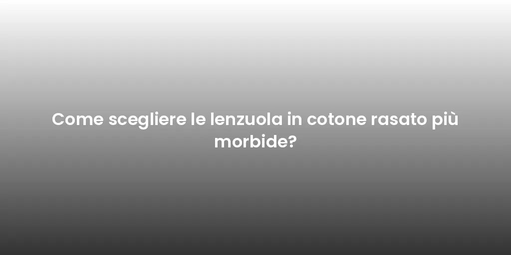 Come scegliere le lenzuola in cotone rasato più morbide?