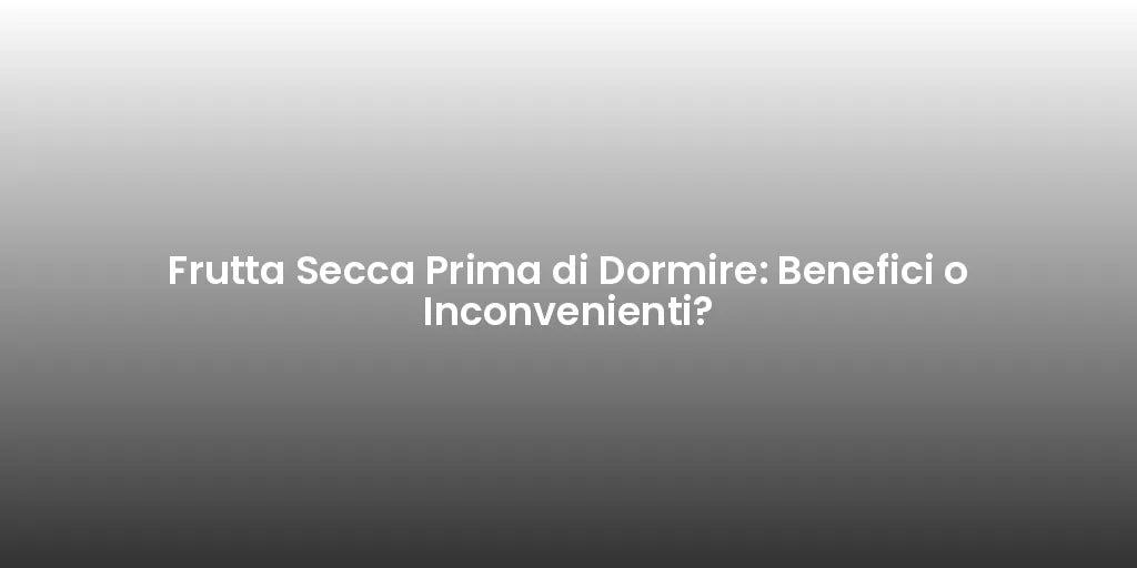 Frutta Secca Prima di Dormire: Benefici o Inconvenienti?