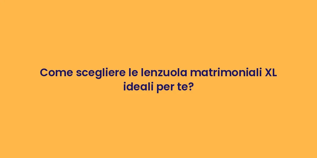 Come scegliere le lenzuola matrimoniali XL ideali per te?