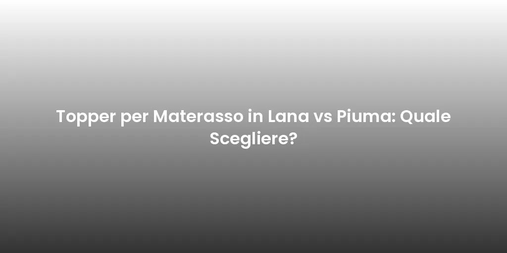 Topper per Materasso in Lana vs Piuma: Quale Scegliere?