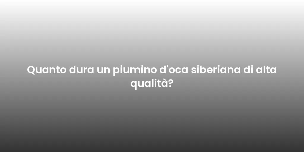Quanto dura un piumino d'oca siberiana di alta qualità?