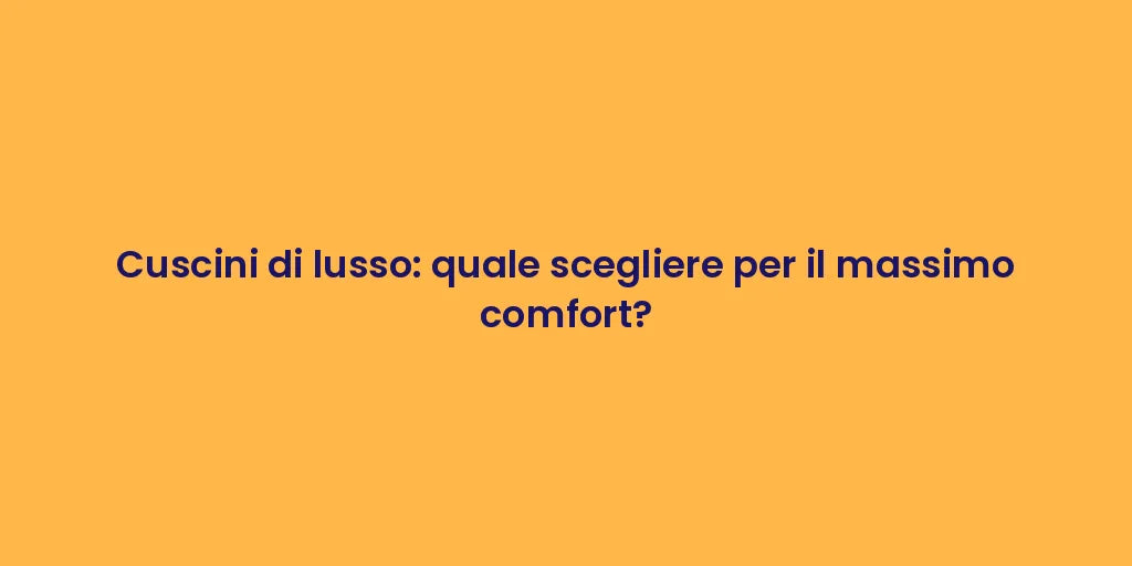 Cuscini di lusso: quale scegliere per il massimo comfort?
