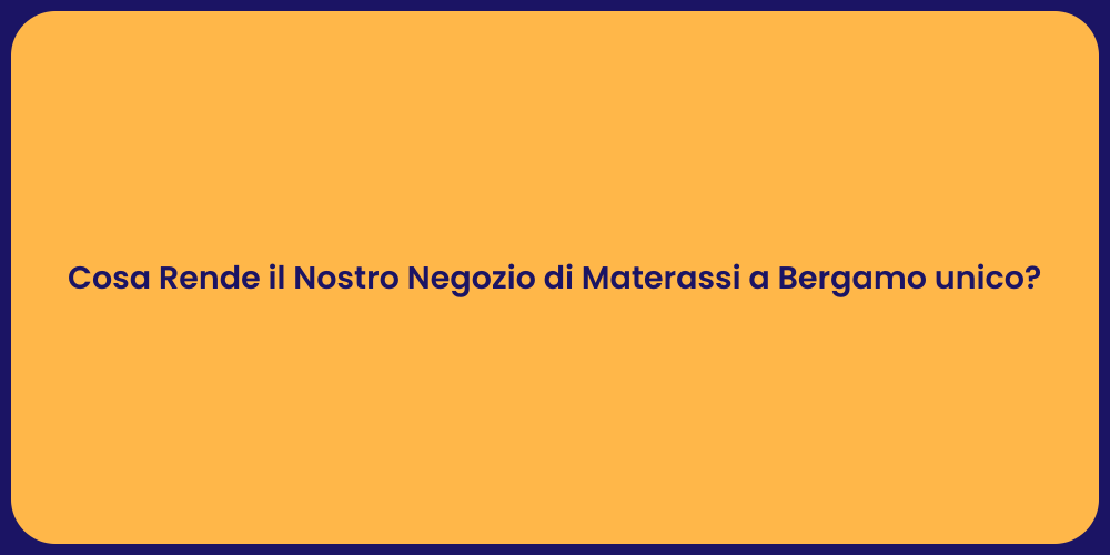 Cosa Rende il Nostro Negozio di Materassi a Bergamo unico?