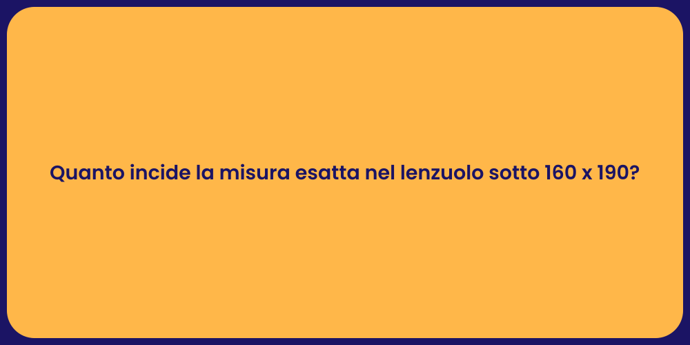 Quanto incide la misura esatta nel lenzuolo sotto 160 x 190?