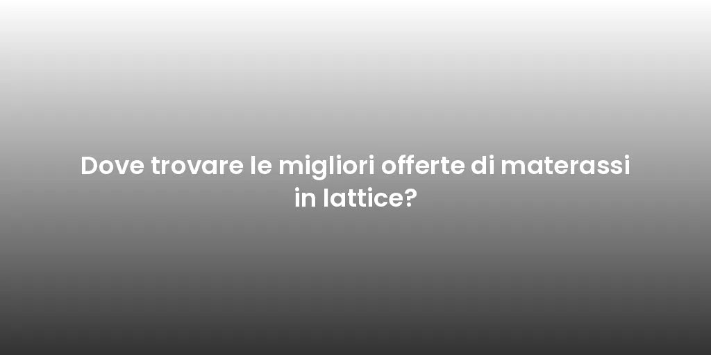 Dove trovare le migliori offerte di materassi in lattice?