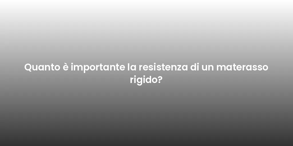 Quanto è importante la resistenza di un materasso rigido?