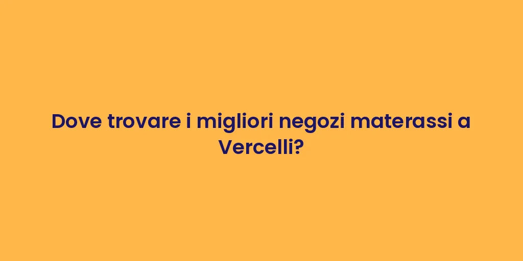 Dove trovare i migliori negozi materassi a Vercelli?