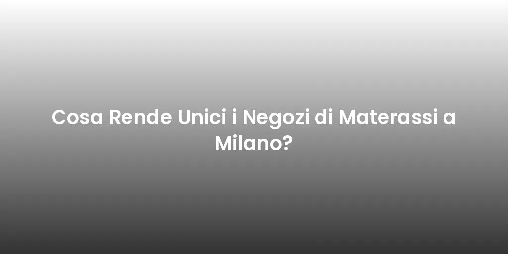 Cosa Rende Unici i Negozi di Materassi a Milano?