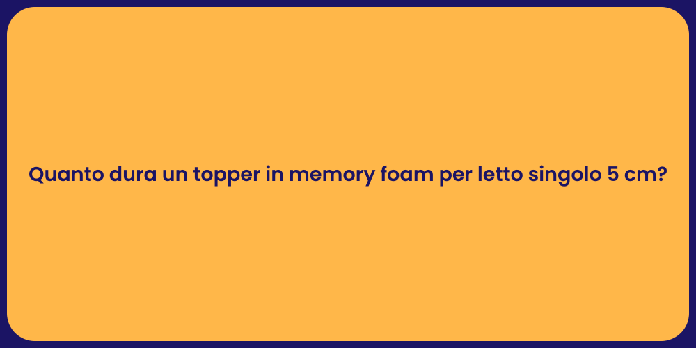 Quanto dura un topper in memory foam per letto singolo 5 cm?