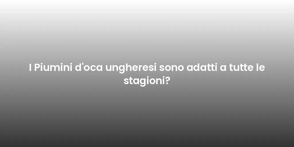 I Piumini d'oca ungheresi sono adatti a tutte le stagioni?