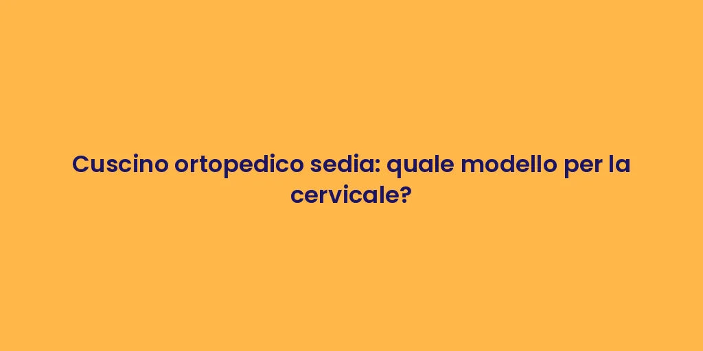 Cuscino ortopedico sedia: quale modello per la cervicale?
