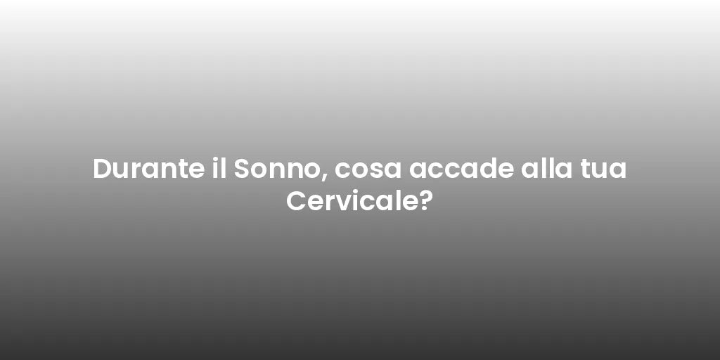 Durante il Sonno, cosa accade alla tua Cervicale?