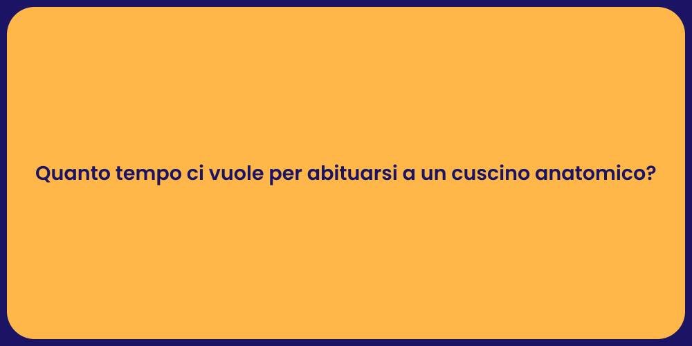 Quanto tempo ci vuole per abituarsi a un cuscino anatomico?