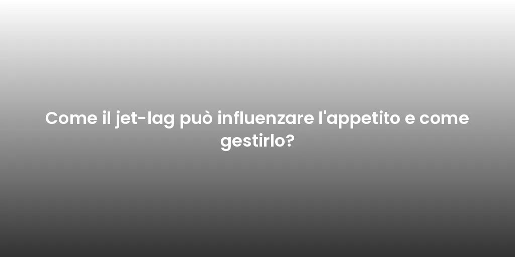 Come il jet-lag può influenzare l'appetito e come gestirlo?